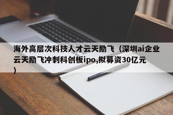 海外高层次科技人才云天励飞（深圳ai企业云天励飞冲刺科创板ipo,拟募资30亿元）-第1张图片-科学人才网 - 优质科学人才招聘平台