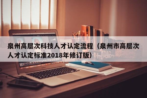 泉州高层次科技人才认定流程（泉州市高层次人才认定标准2018年修订版）-第1张图片-科学人才网 - 优质科学人才招聘平台
