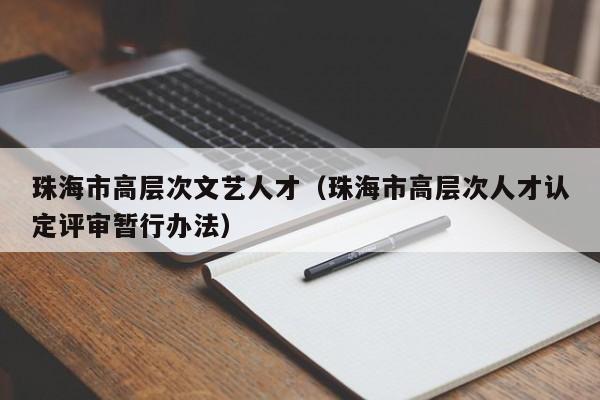 珠海市高层次文艺人才（珠海市高层次人才认定评审暂行办法）-第1张图片-科学人才网 - 优质科学人才招聘平台