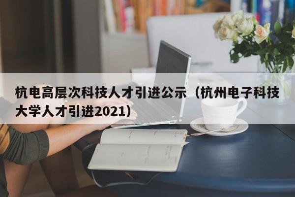 杭电高层次科技人才引进公示（杭州电子科技大学人才引进2021）-第1张图片-科学人才网 - 优质科学人才招聘平台