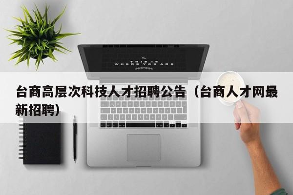 台商高层次科技人才招聘公告（台商人才网最新招聘）-第1张图片-科学人才网 - 优质科学人才招聘平台