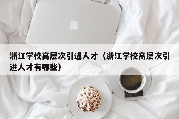 浙江学校高层次引进人才（浙江学校高层次引进人才有哪些）-第1张图片-科学人才网 - 优质科学人才招聘平台