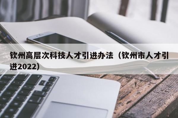 钦州高层次科技人才引进办法（钦州市人才引进2022）-第1张图片-科学人才网 - 优质科学人才招聘平台